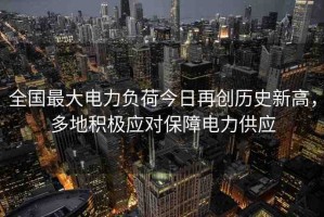 全國最大電力負荷今日再創(chuàng)歷史新高，多地積極應對保障電力供應