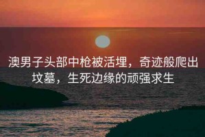 澳男子頭部中槍被活埋，奇跡般爬出墳?zāi)?，生死邊緣的頑強(qiáng)求生