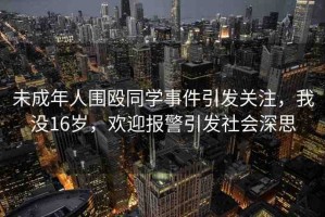 未成年人圍毆同學(xué)事件引發(fā)關(guān)注，我沒16歲，歡迎報(bào)警引發(fā)社會(huì)深思