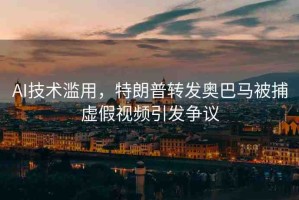 AI技術(shù)濫用，特朗普轉(zhuǎn)發(fā)奧巴馬被捕虛假視頻引發(fā)爭(zhēng)議