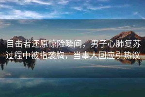 目擊者還原驚險瞬間，男子心肺復蘇過程中被指襲胸，當事人回應引熱議