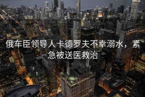 俄車臣領(lǐng)導(dǎo)人卡德羅夫不幸溺水，緊急被送醫(yī)救治