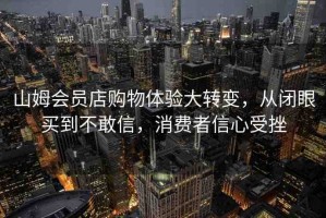 山姆會(huì)員店購(gòu)物體驗(yàn)大轉(zhuǎn)變，從閉眼買到不敢信，消費(fèi)者信心受挫