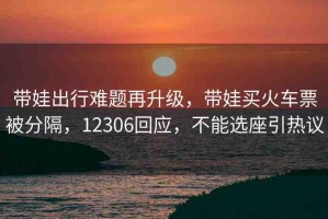 帶娃出行難題再升級(jí)，帶娃買(mǎi)火車(chē)票被分隔，12306回應(yīng)，不能選座引熱議