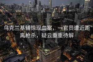 烏克蘭基輔驚現(xiàn)血案，一官員遭近距離槍殺，疑云重重待解
