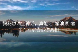 揭秘燃油寶神話，真能讓1箱油頂1箱半？專家告訴你真相！