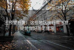 三預(yù)警齊發(fā)！這些地區(qū)出行需注意，提前做好防范措施