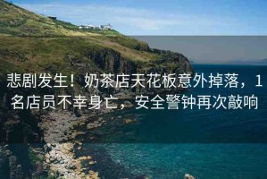悲劇發(fā)生！奶茶店天花板意外掉落，1名店員不幸身亡，安全警鐘再次敲響