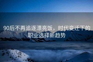 90后不再追逐漂亮飯，時(shí)代變遷下的職業(yè)選擇新趨勢