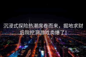 沉浸式探險熱潮席卷而來，掘地求財后院挖洞游戲賣爆了！