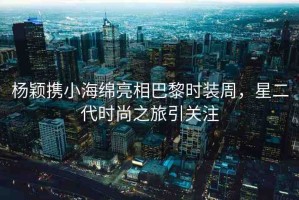楊穎攜小海綿亮相巴黎時(shí)裝周，星二代時(shí)尚之旅引關(guān)注