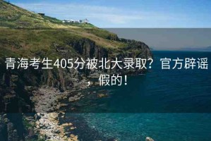 青?？忌?05分被北大錄取？官方辟謠，假的！