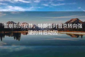 雪崩前的寂靜，特朗普對(duì)普京轉(zhuǎn)向強(qiáng)硬的背后動(dòng)因