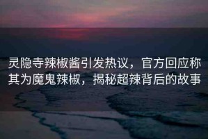 靈隱寺辣椒醬引發(fā)熱議，官方回應(yīng)稱其為魔鬼辣椒，揭秘超辣背后的故事