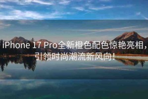 iPhone 17 Pro全新橙色配色驚艷亮相，引領(lǐng)時(shí)尚潮流新風(fēng)向！