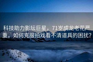 科技助力影壇巨星，71歲成龍老花嚴重，如何克服拍戲看不清道具的困擾？