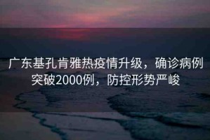 廣東基孔肯雅熱疫情升級(jí)，確診病例突破2000例，防控形勢(shì)嚴(yán)峻