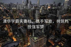 清華學(xué)霸夫妻檔，攜手軍旅，共筑科技強(qiáng)軍夢(mèng)