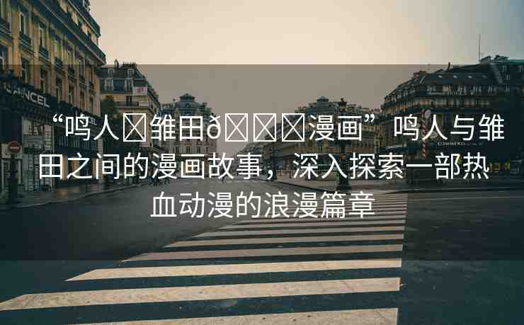 “鳴人?雛田??漫畫”鳴人與雛田之間的漫畫故事，深入探索一部熱血動漫的浪漫篇章