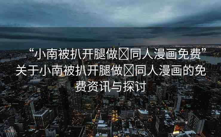 “小南被扒開(kāi)腿做?同人漫畫(huà)免費(fèi)”關(guān)于小南被扒開(kāi)腿做?同人漫畫(huà)的免費(fèi)資訊與探討