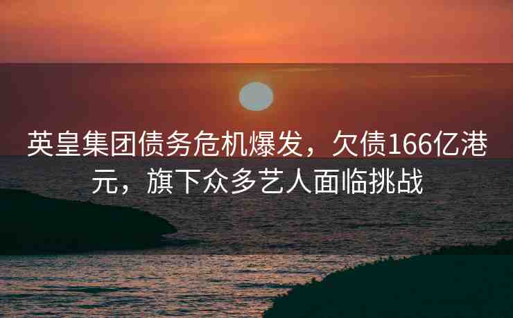 英皇集團債務危機爆發(fā)，欠債166億港元，旗下眾多藝人面臨挑戰(zhàn)