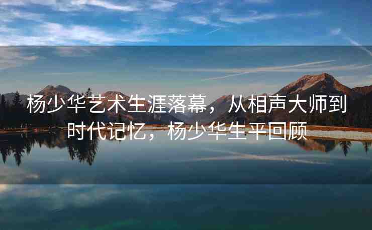 楊少華藝術(shù)生涯落幕，從相聲大師到時代記憶，楊少華生平回顧