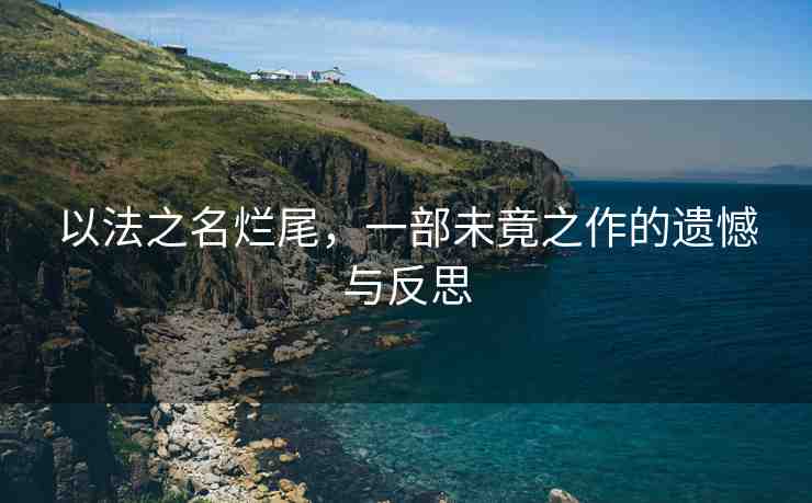 以法之名爛尾，一部未竟之作的遺憾與反思