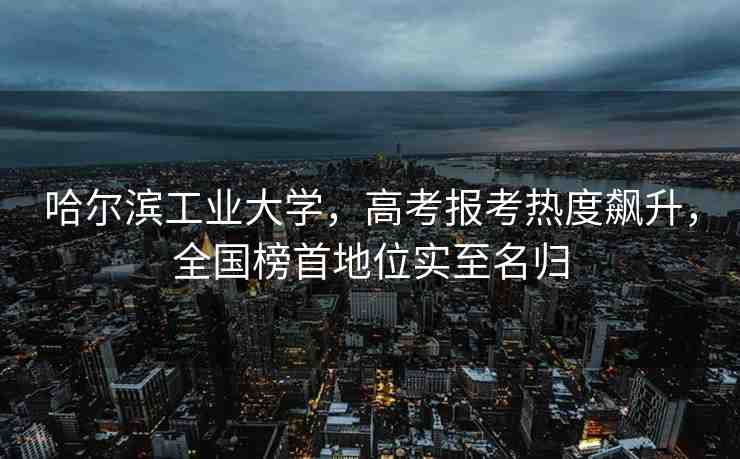 哈爾濱工業(yè)大學，高考報考熱度飆升，全國榜首地位實至名歸