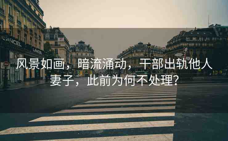 風(fēng)景如畫，暗流涌動，干部出軌他人妻子，此前為何不處理？