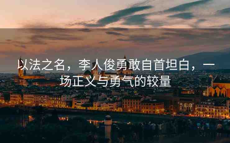 以法之名，李人俊勇敢自首坦白，一場正義與勇氣的較量
