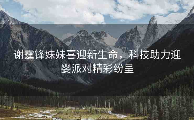 謝霆鋒妹妹喜迎新生命，科技助力迎嬰派對精彩紛呈