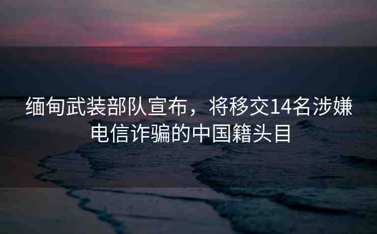 緬甸武裝部隊宣布，將移交14名涉嫌電信詐騙的中國籍頭目