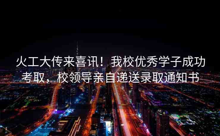 火工大傳來喜訊！我校優(yōu)秀學(xué)子成功考取，校領(lǐng)導(dǎo)親自遞送錄取通知書