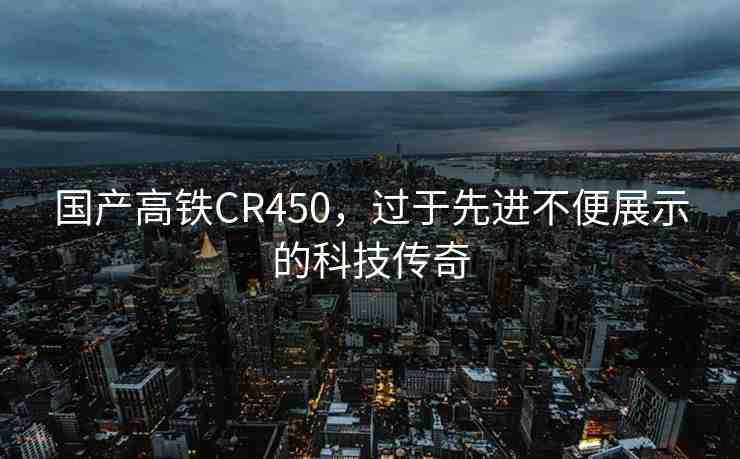 國產(chǎn)高鐵CR450，過于先進不便展示的科技傳奇