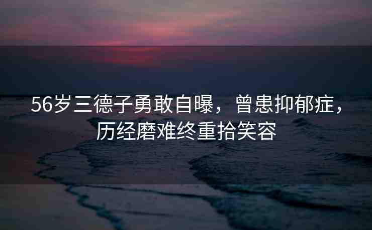 56歲三德子勇敢自曝，曾患抑郁癥，歷經(jīng)磨難終重拾笑容