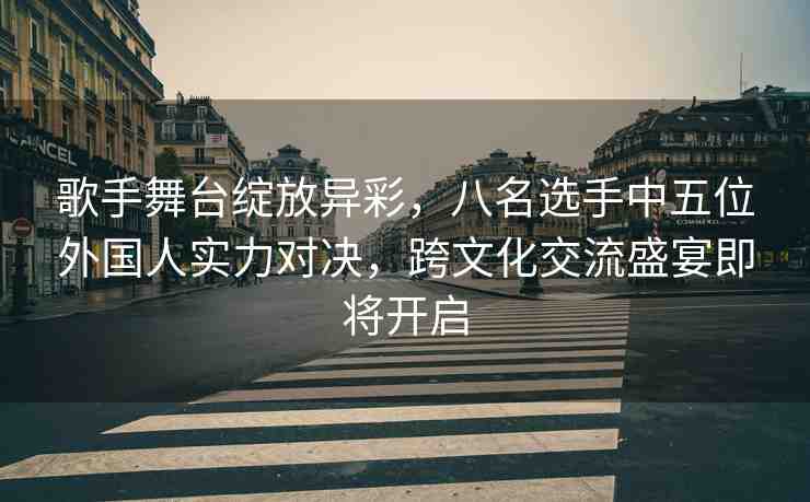 歌手舞臺(tái)綻放異彩，八名選手中五位外國(guó)人實(shí)力對(duì)決，跨文化交流盛宴即將開(kāi)啟