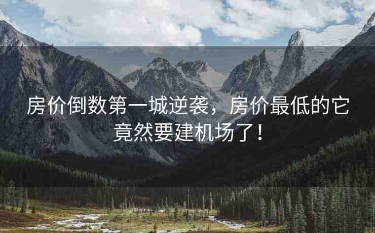 房價倒數(shù)第一城逆襲，房價最低的它竟然要建機場了！