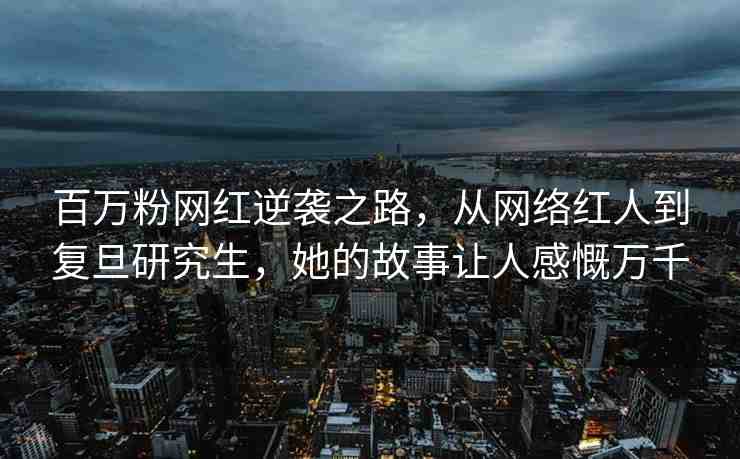 百萬(wàn)粉網(wǎng)紅逆襲之路，從網(wǎng)絡(luò)紅人到復(fù)旦研究生，她的故事讓人感慨萬(wàn)千