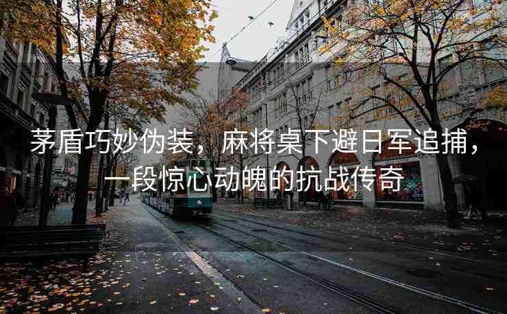 茅盾巧妙偽裝，麻將桌下避日軍追捕，一段驚心動魄的抗戰(zhàn)傳奇