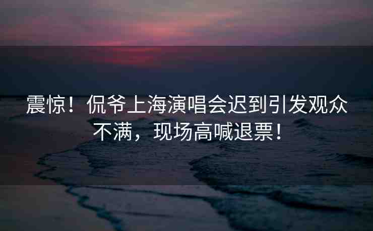 震驚！侃爺上海演唱會(huì)遲到引發(fā)觀眾不滿(mǎn)，現(xiàn)場(chǎng)高喊退票！