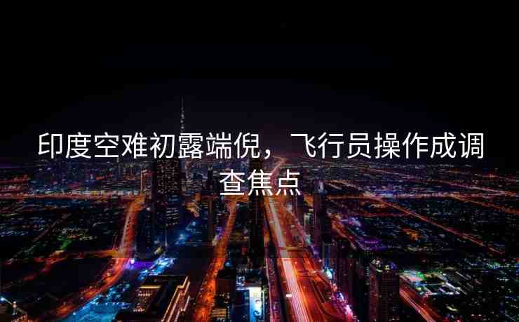 印度空難初露端倪，飛行員操作成調(diào)查焦點(diǎn)