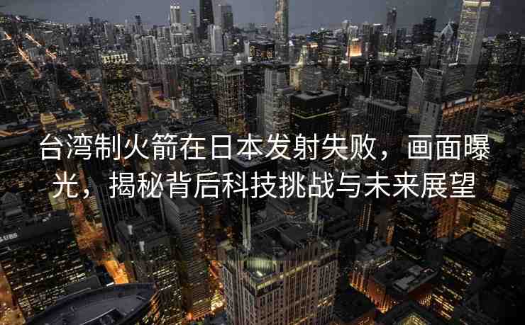 臺灣制火箭在日本發(fā)射失敗，畫面曝光，揭秘背后科技挑戰(zhàn)與未來展望