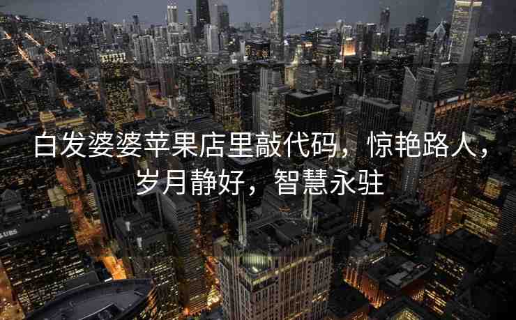 白發(fā)婆婆蘋果店里敲代碼，驚艷路人，歲月靜好，智慧永駐