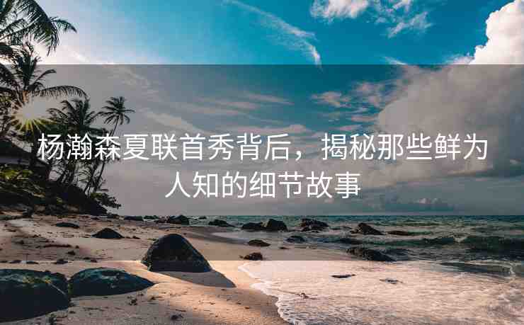 楊瀚森夏聯(lián)首秀背后，揭秘那些鮮為人知的細(xì)節(jié)故事
