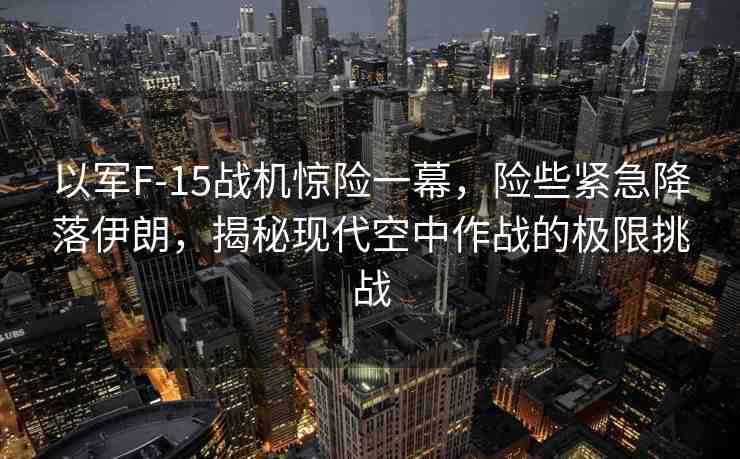 以軍F-15戰(zhàn)機(jī)驚險一幕，險些緊急降落伊朗，揭秘現(xiàn)代空中作戰(zhàn)的極限挑戰(zhàn)