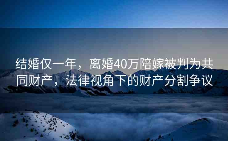 結(jié)婚僅一年，離婚40萬陪嫁被判為共同財產(chǎn)，法律視角下的財產(chǎn)分割爭議