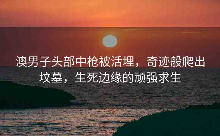澳男子頭部中槍被活埋，奇跡般爬出墳?zāi)?，生死邊緣的頑強求生