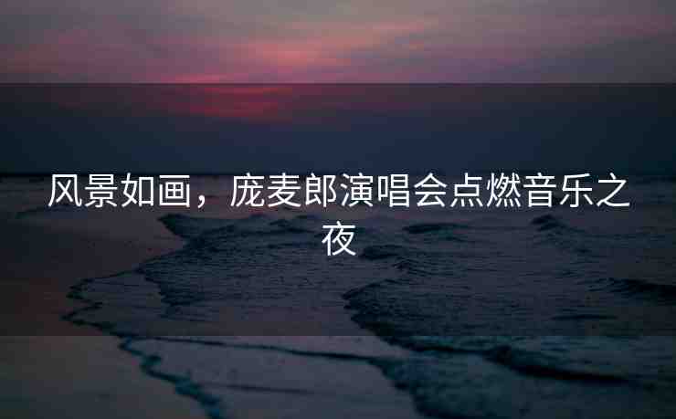 風(fēng)景如畫，龐麥郎演唱會點(diǎn)燃音樂之夜