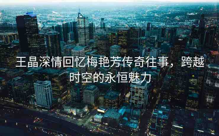 王晶深情回憶梅艷芳傳奇往事，跨越時空的永恒魅力