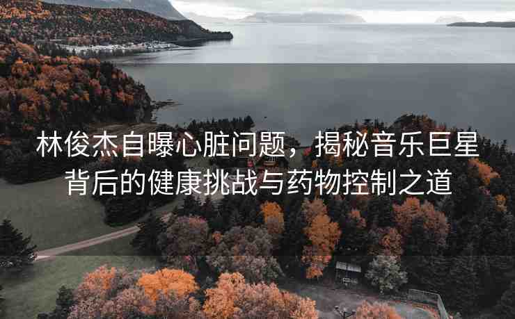 林俊杰自曝心臟問(wèn)題，揭秘音樂(lè)巨星背后的健康挑戰(zhàn)與藥物控制之道